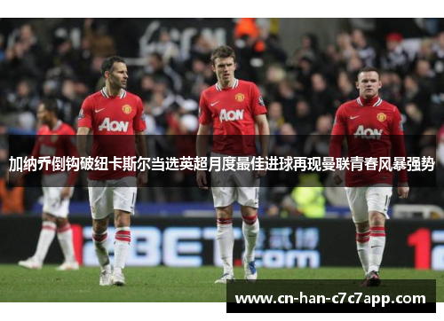 加纳乔倒钩破纽卡斯尔当选英超月度最佳进球再现曼联青春风暴强势